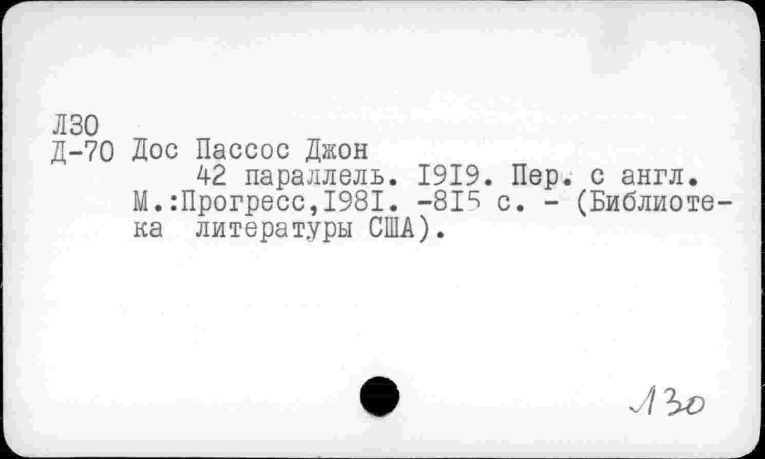 ﻿лзо
Д-70 Дос Пассос Джон
42 параллель. 1919. Пер. с англ.
М.:Прогресс,1981. -819 с. - (Библиотека литературы США).
73^